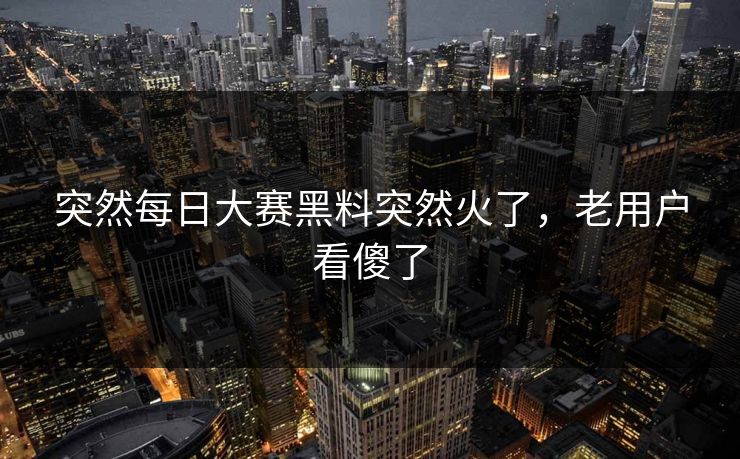 突然每日大赛黑料突然火了,老用户看傻了 突然每日大赛黑料突然火了,老用户看傻了