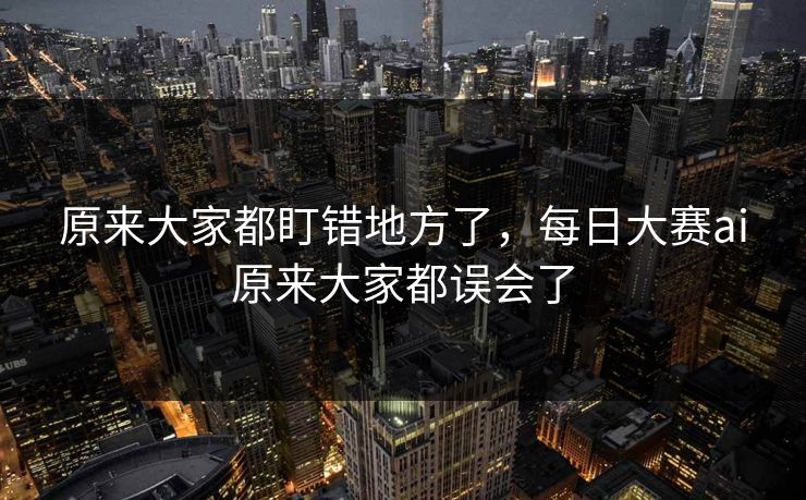 原来大家都盯错地方了，每日大赛ai原来大家都误会了