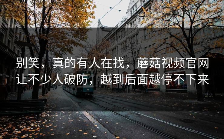 别笑,真的有人在找,蘑菇视频官网让不少人破防,越到后面越停不下来 别笑,真的有人在找,蘑菇视频官网让不少人破防,越到后面越停不下来