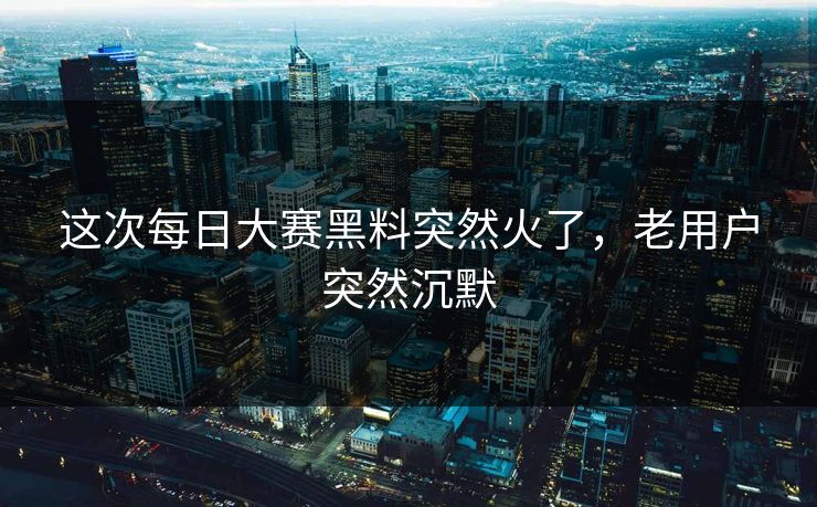 这次每日大赛黑料突然火了,老用户突然沉默 这次每日大赛黑料突然火了,老用户突然沉默