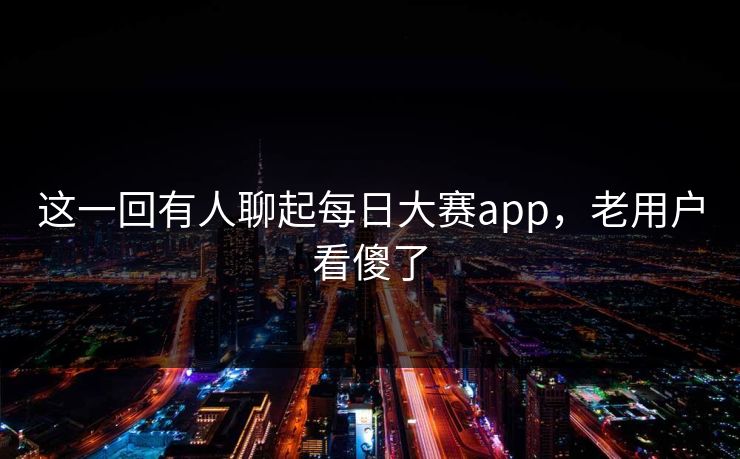 这一回有人聊起每日大赛app,老用户看傻了 这一回有人聊起每日大赛app,老用户看傻了