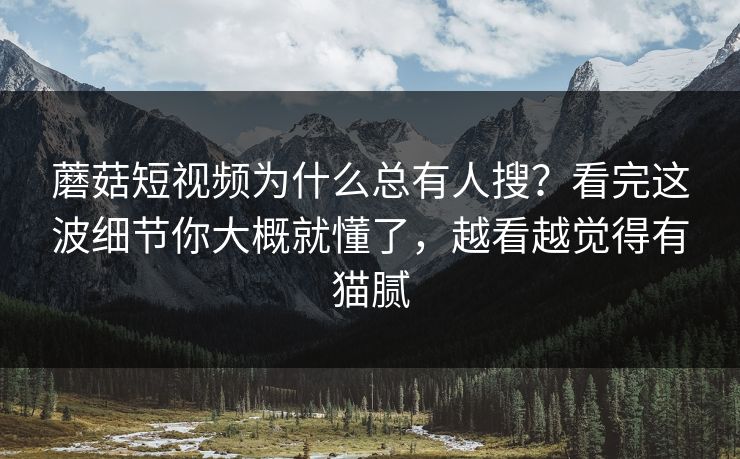 蘑菇短视频为什么总有人搜?看完这波细节你大概就懂了,越看越觉得有猫腻 蘑菇短视频为什么总有人搜?看完这波细节你大概就懂了,越看越觉得有猫腻