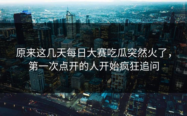 原来这几天每日大赛吃瓜突然火了,第一次点开的人开始疯狂追问 原来这几天每日大赛吃瓜突然火了,第一次点开的人开始疯狂追问