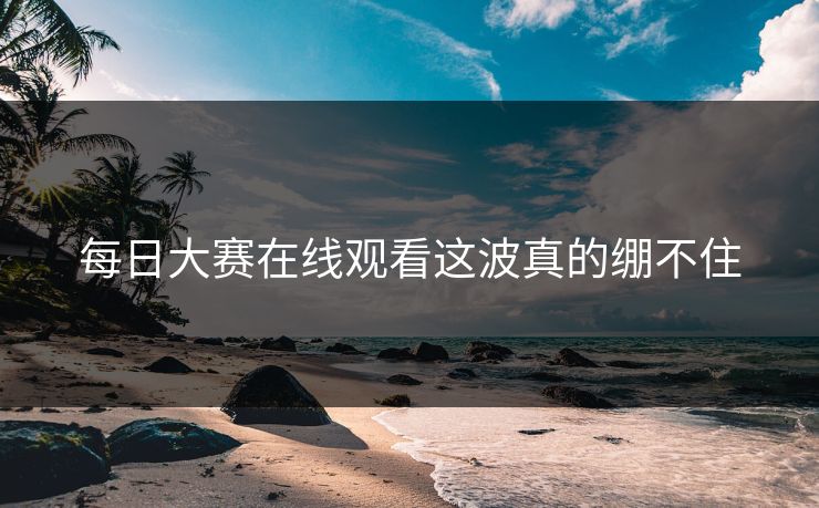 每日大赛在线观看这波真的绷不住 每日大赛在线观看这波真的绷不住