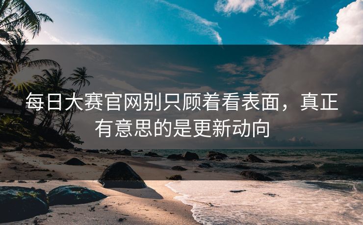每日大赛官网别只顾着看表面,真正有意思的是更新动向 每日大赛官网别只顾着看表面,真正有意思的是更新动向