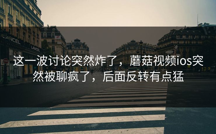 这一波讨论突然炸了,蘑菇视频ios突然被聊疯了,后面反转有点猛 这一波讨论突然炸了,蘑菇视频ios突然被聊疯了,后面反转有点猛
