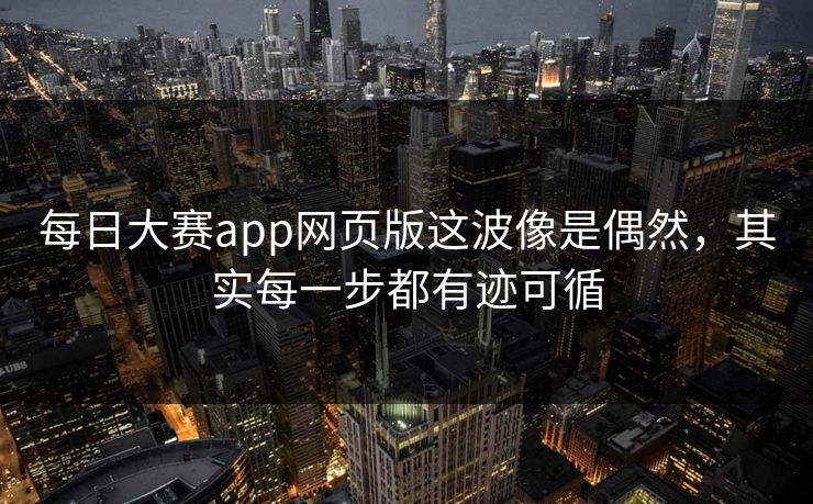 每日大赛app网页版这波像是偶然，其实每一步都有迹可循