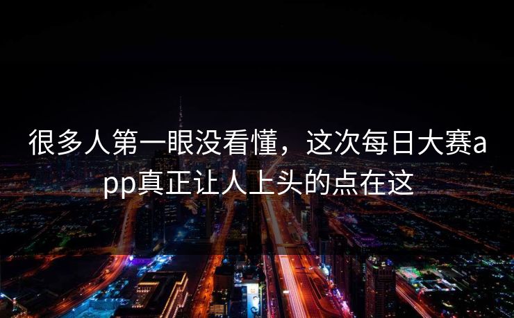 很多人第一眼没看懂，这次每日大赛app真正让人上头的点在这