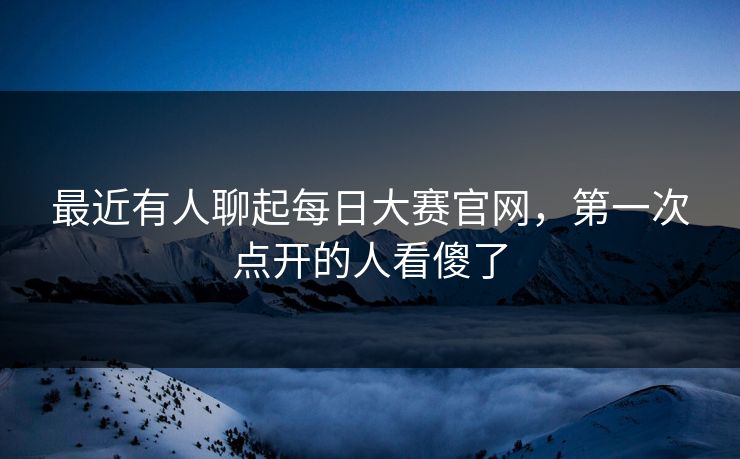 最近有人聊起每日大赛官网，第一次点开的人看傻了