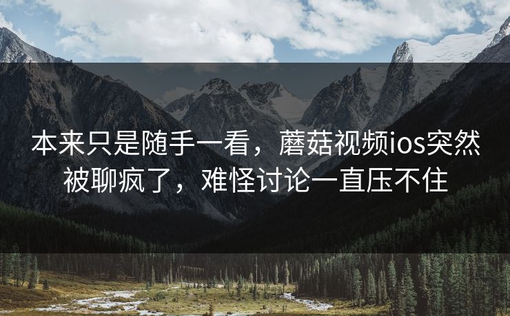 本来只是随手一看，蘑菇视频ios突然被聊疯了，难怪讨论一直压不住