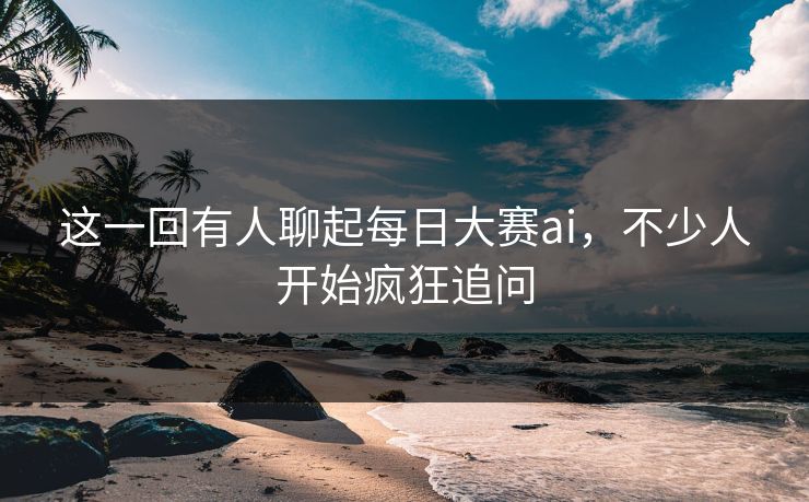 这一回有人聊起每日大赛ai，不少人开始疯狂追问