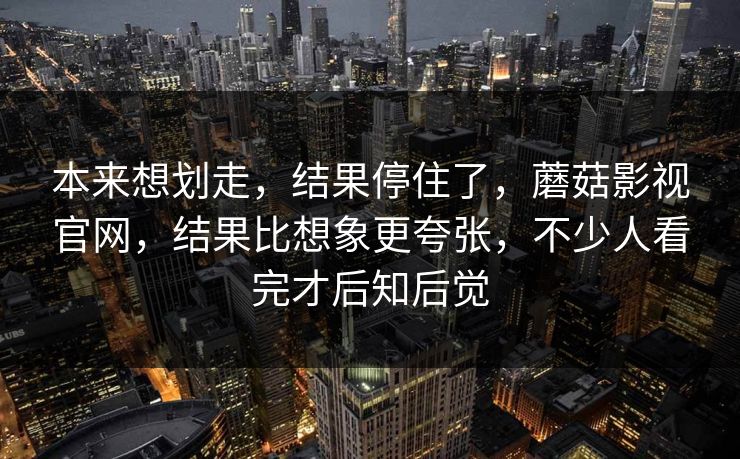 本来想划走，结果停住了，蘑菇影视官网，结果比想象更夸张，不少人看完才后知后觉