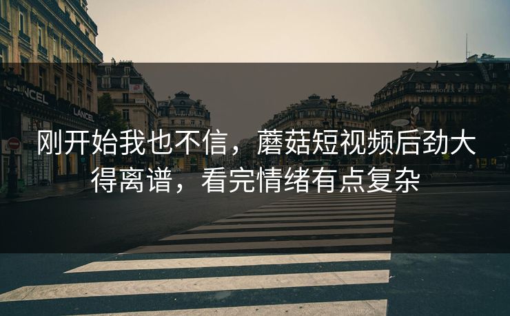 刚开始我也不信，蘑菇短视频后劲大得离谱，看完情绪有点复杂