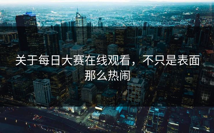 关于每日大赛在线观看，不只是表面那么热闹