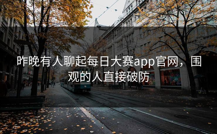 昨晚有人聊起每日大赛app官网，围观的人直接破防