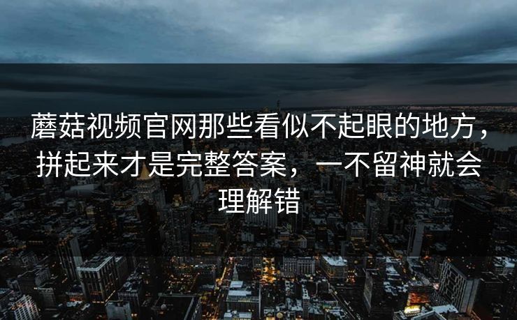 蘑菇视频官网那些看似不起眼的地方，拼起来才是完整答案，一不留神就会理解错