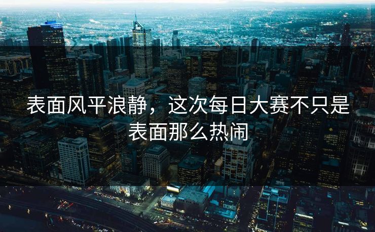 表面风平浪静，这次每日大赛不只是表面那么热闹