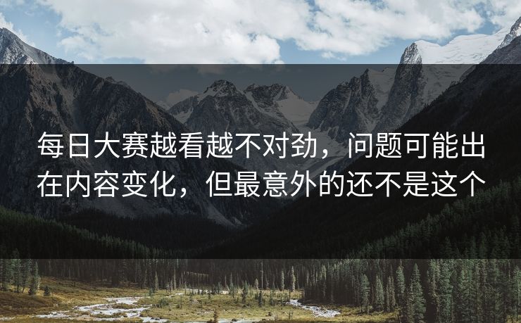 每日大赛越看越不对劲，问题可能出在内容变化，但最意外的还不是这个