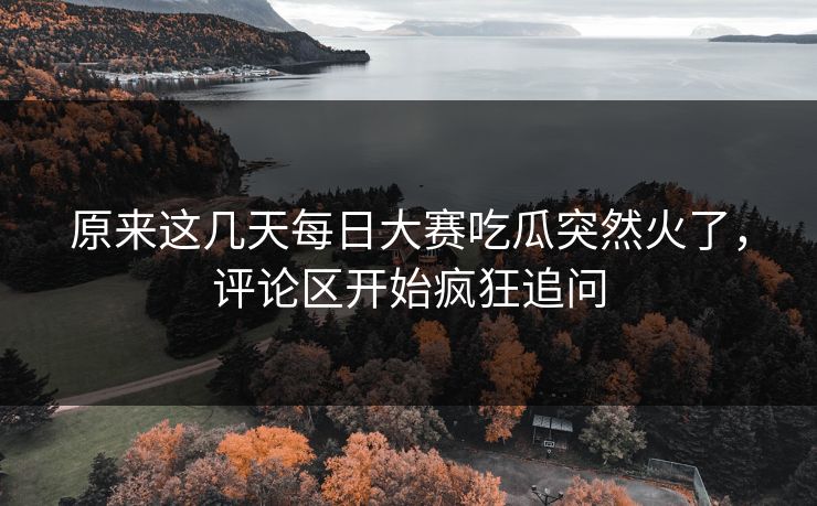原来这几天每日大赛吃瓜突然火了，评论区开始疯狂追问