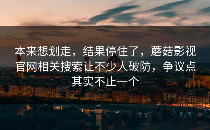 本来想划走，结果停住了，蘑菇影视官网相关搜索让不少人破防，争议点其实不止一个