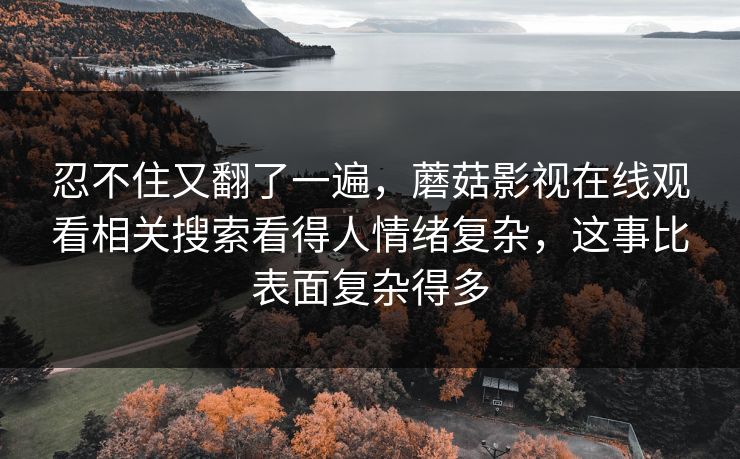 忍不住又翻了一遍，蘑菇影视在线观看相关搜索看得人情绪复杂，这事比表面复杂得多