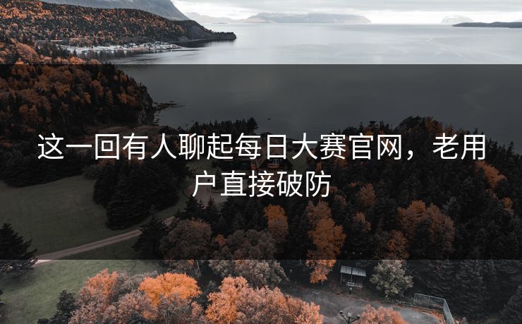 这一回有人聊起每日大赛官网，老用户直接破防