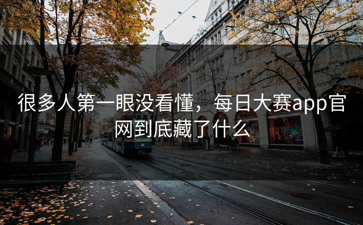 很多人第一眼没看懂，每日大赛app官网到底藏了什么