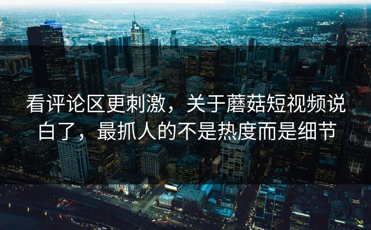 看评论区更刺激，关于蘑菇短视频说白了，最抓人的不是热度而是细节