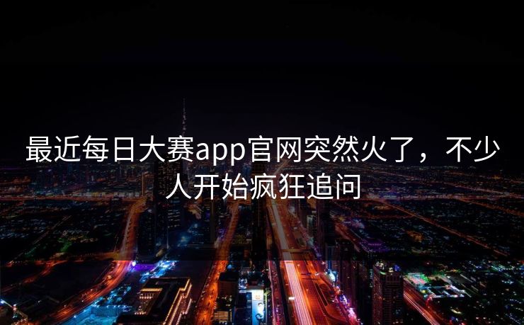 最近每日大赛app官网突然火了，不少人开始疯狂追问