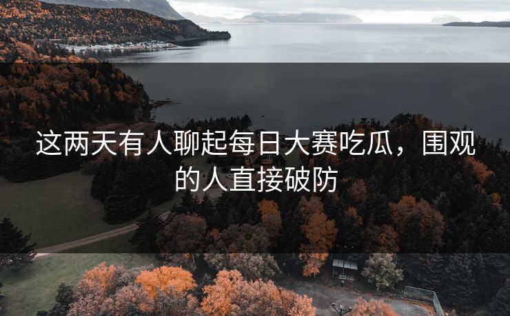 这两天有人聊起每日大赛吃瓜，围观的人直接破防