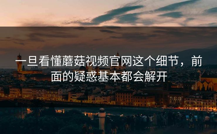 一旦看懂蘑菇视频官网这个细节，前面的疑惑基本都会解开