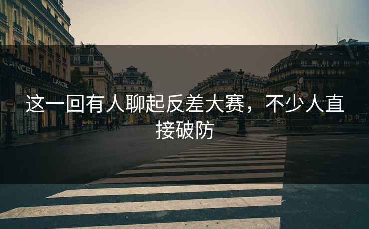 这一回有人聊起反差大赛，不少人直接破防