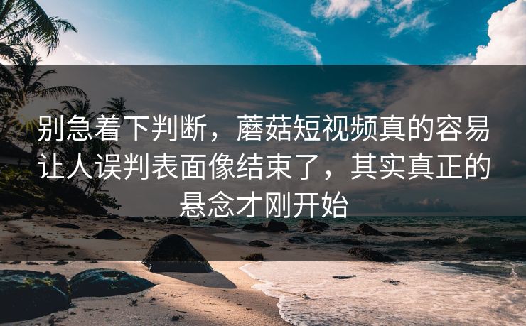 别急着下判断，蘑菇短视频真的容易让人误判表面像结束了，其实真正的悬念才刚开始