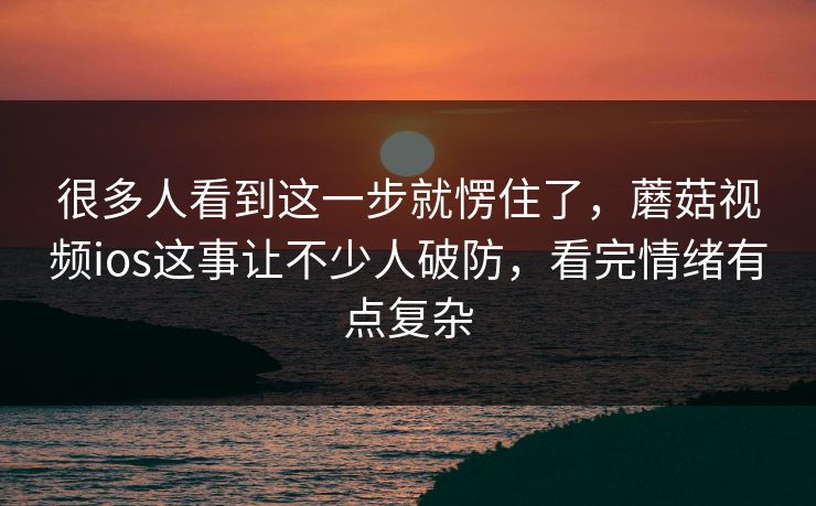 很多人看到这一步就愣住了，蘑菇视频ios这事让不少人破防，看完情绪有点复杂