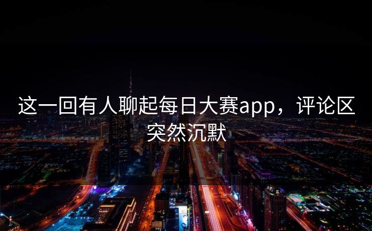 这一回有人聊起每日大赛app，评论区突然沉默