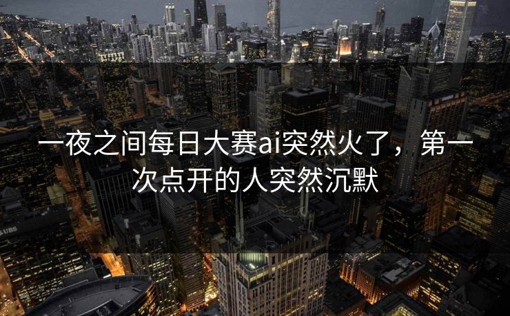 一夜之间每日大赛ai突然火了，第一次点开的人突然沉默