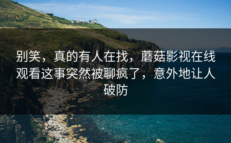 别笑，真的有人在找，蘑菇影视在线观看这事突然被聊疯了，意外地让人破防