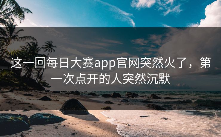 这一回每日大赛app官网突然火了，第一次点开的人突然沉默