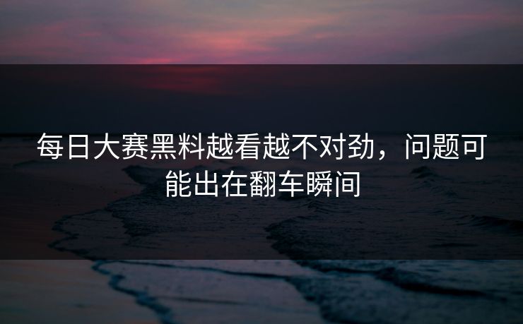 每日大赛黑料越看越不对劲，问题可能出在翻车瞬间