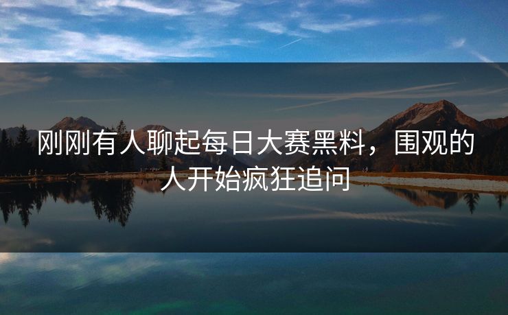 刚刚有人聊起每日大赛黑料，围观的人开始疯狂追问