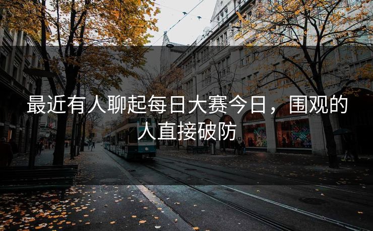 最近有人聊起每日大赛今日，围观的人直接破防
