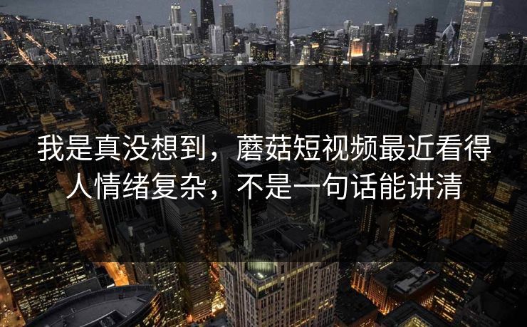 我是真没想到，蘑菇短视频最近看得人情绪复杂，不是一句话能讲清
