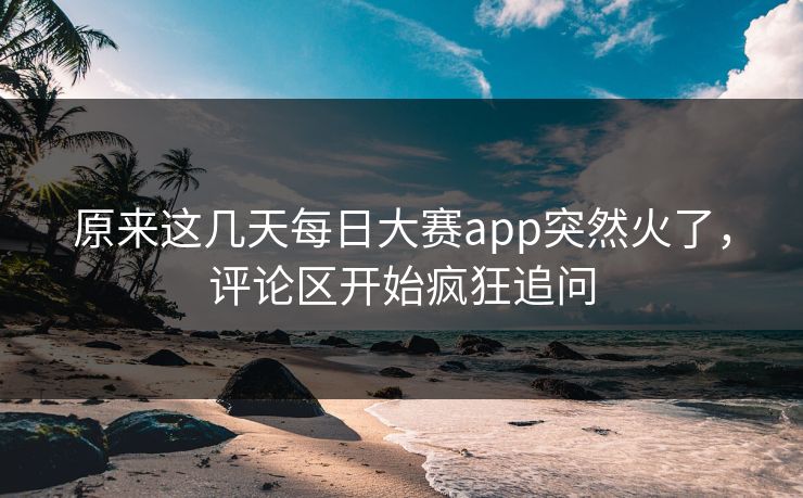 原来这几天每日大赛app突然火了，评论区开始疯狂追问