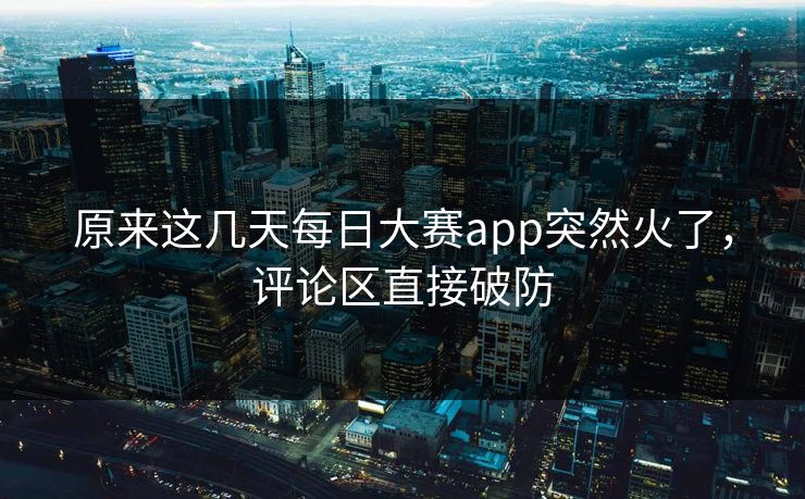 原来这几天每日大赛app突然火了，评论区直接破防