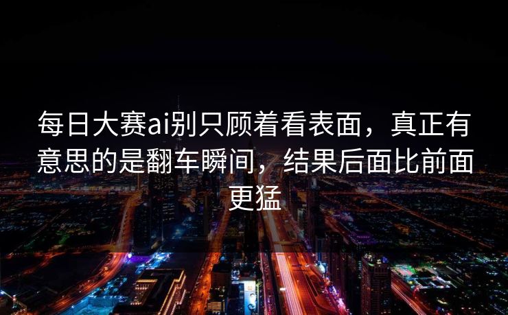 每日大赛ai别只顾着看表面，真正有意思的是翻车瞬间，结果后面比前面更猛