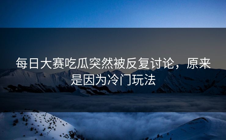 每日大赛吃瓜突然被反复讨论，原来是因为冷门玩法